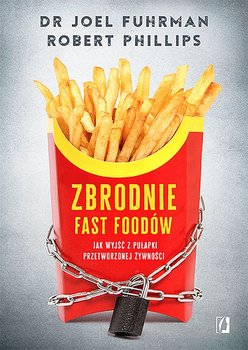 Zbrodnie fast foodów. Jak wyjść z pułapki przetworzonej żywności - Fuhrman Joel, Phillips Robert