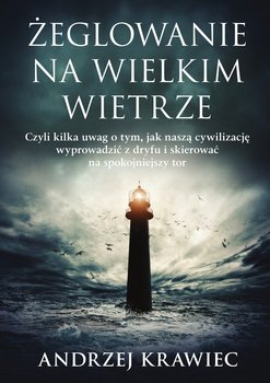 Żeglowanie na wielkim wietrze. Czyli kilka uwag o tym, jak naszą cywilizację wyprowadzić z dryfu i skierować na spokojniejszy tor - Krawiec Andrzej