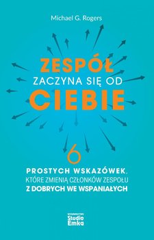 Zespół zaczyna się od Ciebie. 6 prostych wskazówek, które zmienią członków zespołu z dobrych we wspaniałych - Rogers Michael G.