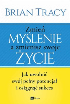Zmień myślenie, a zmienisz swoje życie. Jak uwolnić swój pełny potencjał i osiągnąć sukces - Tracy Brian