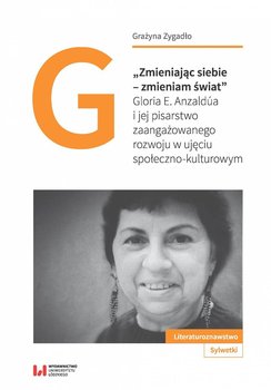 Zmieniając siebie – zmieniam świat. Gloria E. Anzaldúa i jej pisarstwo zaangażowanego rozwoju w ujęciu społeczno-kulturowym - Zygadło Grażyna
