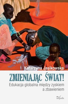 Zmieniając świat! Edukacja globalna między zyskiem a zbawieniem - Jasikowska Katarzyna