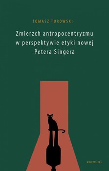 Zmierzch antropocentryzmu w perspektywie etyki nowej Petera Singera - Turowski Tomasz
