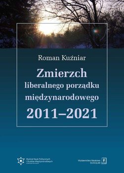 Zmierzch liberalnego porządku międzynarodowego 2011-2021 - Kuźniar Roman