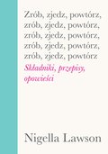 Zrób, zjedz, powtórz. Składniki, przepisy i opowieści&nbsp;-&nbsp;Lawson Nigella
