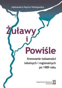 Żuławy i Powiśle. Kreowanie tożsamości lokalnych i regionalnych po 1989 roku - Paprot-Wielopolska Aleksandra