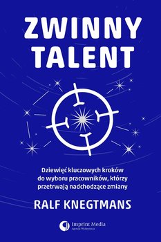 Zwinny talent. Dziewięć kluczowych zasad wyboru pracowników, którzy przetrwają  nadchodzące zmiany - Knegtmans Ralf