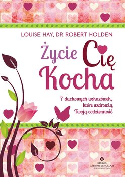Życie cię kocha. 7 duchowych wskazówek, które uzdrowią twoją codzienność - Hay Louise L., Holden Robert