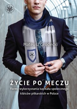 Życie po meczu. Formy wykorzystania kapitału społecznego kibiców piłkarskich w Polsce - Grodecki Mateusz