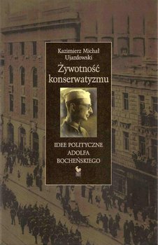 Żywotność konserwatyzmu. Idee polityczne Adolfa Bocheńskiego - Ujazdowski Kazimierz