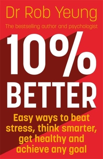 10% Better: Easy ways to beat stress, think smarter, get healthy and achieve any goal Dr Rob Yeung