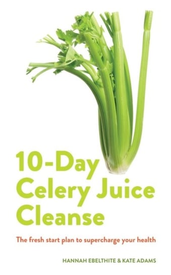 10-day Celery Juice Cleanse: The fresh start plan to supercharge your health Hannah Ebelthite