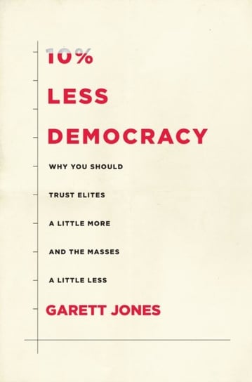 10% Less Democracy: Why You Should Trust Elites a Little More and the Masses a Little Less Garett Jones