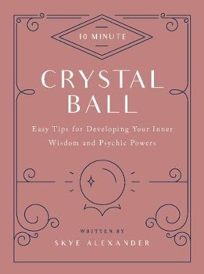 10-Minute Crystal Ball: Easy Tips for Developing Your Inner Wisdom and Psychic Powers Alexander Skye