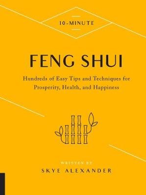 10-Minute Feng Shui: Hundreds of Easy Tips and Techniques for Prosperity, Health, and Happiness Alexander Skye