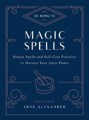 10-Minute Magic Spells: Simple Spells and Self-Care Practices to Harness Your Inner Power Alexander Skye