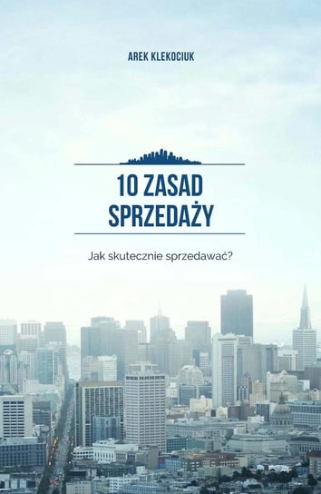 10 zasad sprzedaży. Jak skutecznie sprzedawać? - ebook PDF Klekociuk Arek