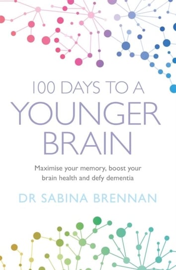 100 Days to a Younger Brain: Maximise your memory, boost your brain health and defy dementia Sabina Brennan