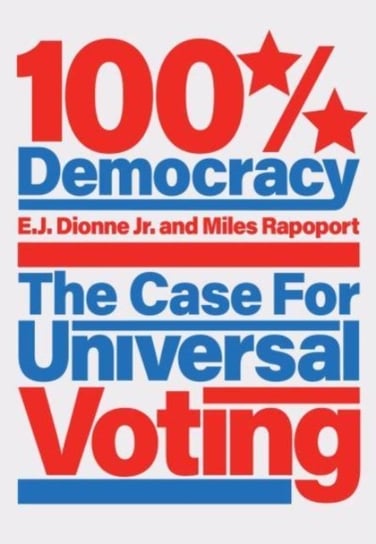 100% Democracy. The Case for Universal Voting E.J. Dionne, Miles Rapoport