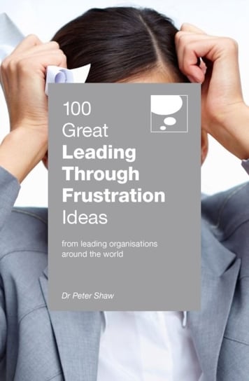 100 Great Leading Through Frustration Ideas: From leading organisations  around the world Shaw Peter