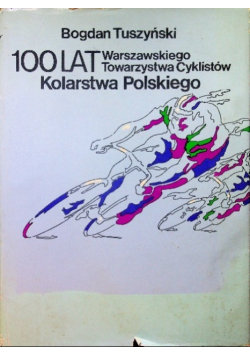 100 lat kolarstwa polskiego. Warszawskiego Towarzystwa Cyklistów Tuszyński Bogdan