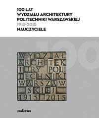 100 lat Wydziału Architektury Politechniki Warszawskiej (1915-2015) Opracowanie zbiorowe