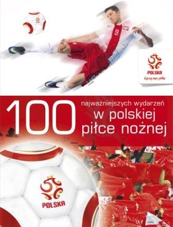 100 najważniejszych wydarzeń w polskiej piłce nożnej Opracowanie zbiorowe