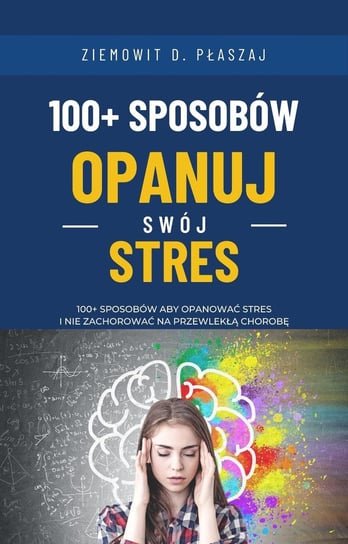 100+ sposobów - Opanuj swój stres: 100+ sposobów aby opanować stres i nie zachorować na przewlekłą chorobę Ziemowit D. Płaszaj