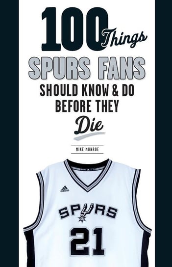 100 Things Spurs Fans Should Know and Do Before They Die Monroe Mike