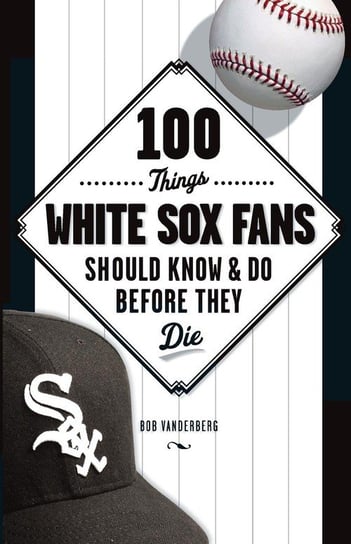 100 Things White Sox Fans Should Know & Do Before They Die Vanderberg Bob