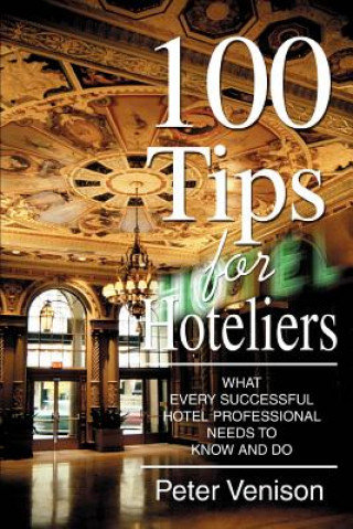 100 Tips for Hoteliers: What Every Successful Hotel Professional Needs to Know and Do Venison Peter J.