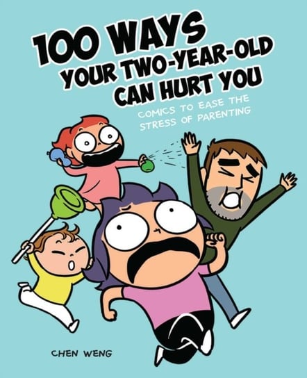 100 Ways Your Two-Year-Old Can Hurt You: Comics to Ease the Stress of Parenting Chen Weng
