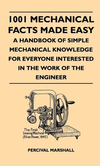 1001 Mechanical Facts Made Easy - A Handbook Of Simple Mechanical Knowledge For Everyone Interested In The Work Of The Engineer Marshall Percival