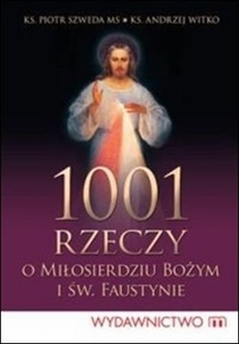 1001 rzeczy o Miłosierdziu Bożym i św. Faustynie Szweda Piotr, Witko Andrzej