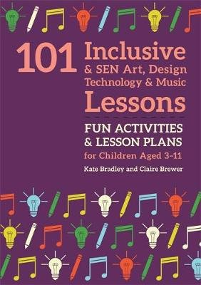 101 Inclusive and SEN Art, Design Technology and Music Lessons: Fun Activities and Lesson Plans for Children Aged 3 - 11 Kate Bradley