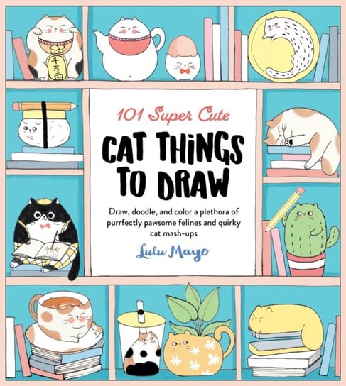 101 Super Cute Cat Things to Draw: Draw, doodle, and color a plethora of purrfectly pawsome felines Mayo Lulu