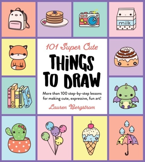101 Super Cute Things to Draw: More than 100 step-by-step lessons for making cute, expressive, fun art! Lauren Bergstrom