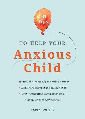 101 Tips to Help Your Anxious Child: Ways to Help Your Child Overcome Their Fears and Worries Poppy O'Neill