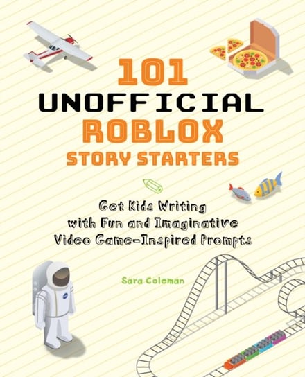 101 Unofficial Roblox Story Starters: Get Kids Writing with Fun and Imaginative Video Game-Inspired Sara Coleman