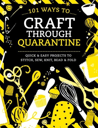 101 Ways to Craft Through Quarantine: Quick and Easy Projects to Stitch, Sew, Knit, Bead and Fold Opracowanie zbiorowe