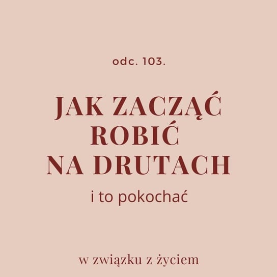 #103 Jak zacząć robić na drutach i to pokochać - W związku z życiem - Autentyczne rozmowy (dla) kobiet - podcast Piekarska Agnieszka