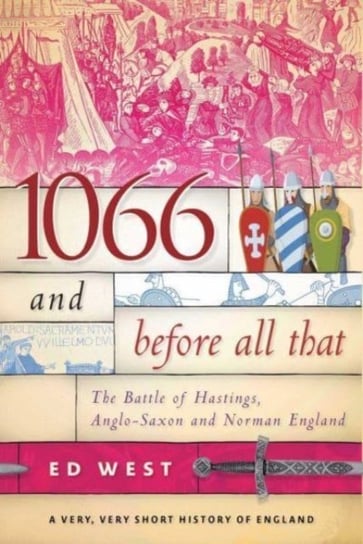 1066 and Before All That: The Battle of Hastings, Anglo-Saxon and Norman England Ed West