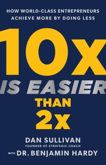10x Is Easier Than 2x: How World-Class Entrepreneurs Achieve More by Doing Less Dan Sullivan