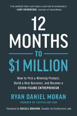 12 Months to $1 Million: How to Pick a Winning Product, Build a Real Business, and Become a Seven-Figure Entrepreneur Ryan Daniel Moran