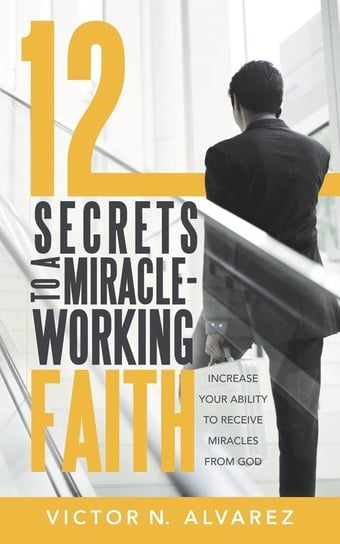 12 Secrets to a Miracle-Working Faith Alvarez Victor N.