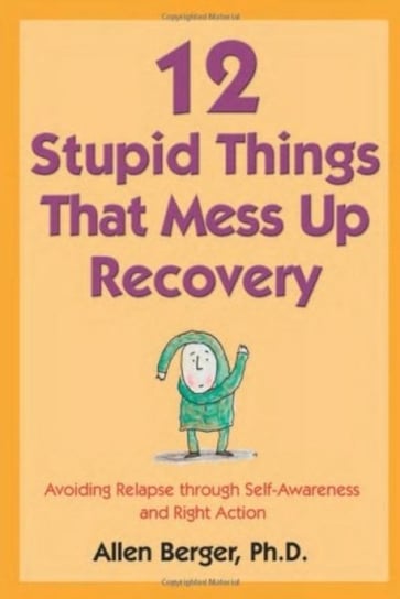 12 Stupid Things That Mess Up Recovery: Avoiding Relapse Through Self-Awareness and Right Action Berger Allen