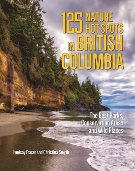 125 Nature Hot Spots in British Columbia: The Best Parks, Conservation Areas and Wild Places Firefly Books Ltd.