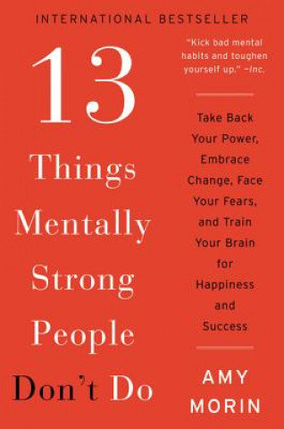 13 Things Mentally Strong People Don't Do: Take Back Your Power, Embrace Change, Face Your Fears, and Train Your Brain for Happiness and Success Morin Amy