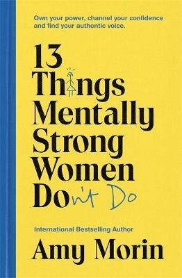 13 Things Mentally Strong Women Don't Do: Own Your Power, Channel Your Confidence, and Find Your Authentic Voice Morin Amy