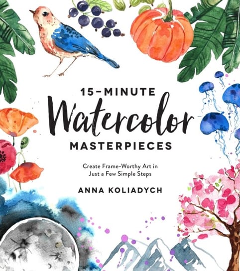 15-Minute Watercolor Masterpieces Create Frame-Worthy Art in Just a Few Simple Steps Anna Koliadych